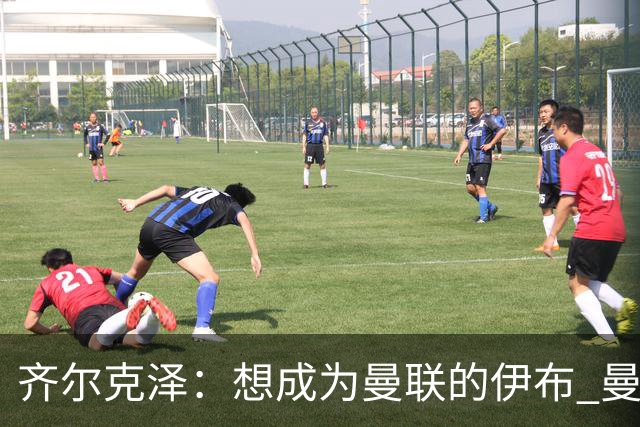 齐尔克泽：想成为曼联的伊布 曼联比拜仁更大